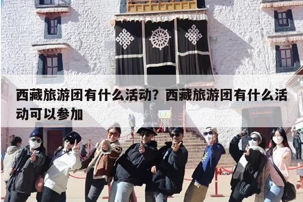 西藏旅游团有什么活动？西藏旅游团有什么活动可以参加