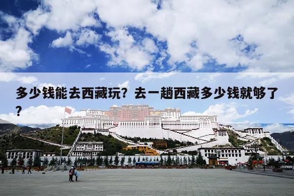 多少钱能去西藏玩？去一趟西藏多少钱就够了?