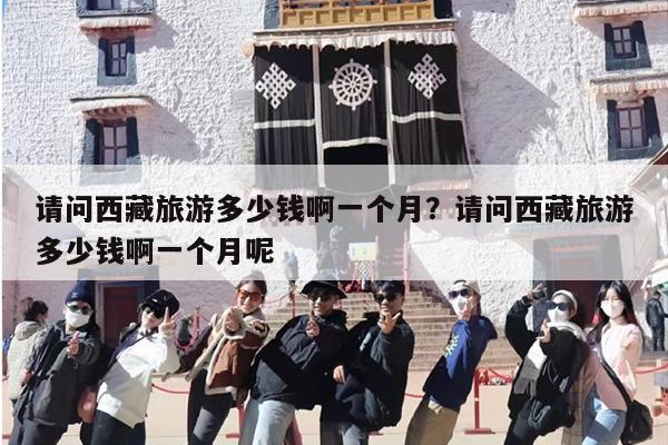 请问西藏旅游多少钱啊一个月？请问西藏旅游多少钱啊一个月呢