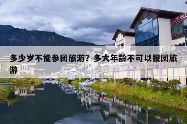 多少岁不能参团旅游？多大年龄不可以报团旅游