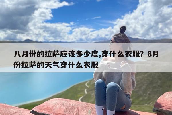 八月份的拉萨应该多少度,穿什么衣服？8月份拉萨的天气穿什么衣服