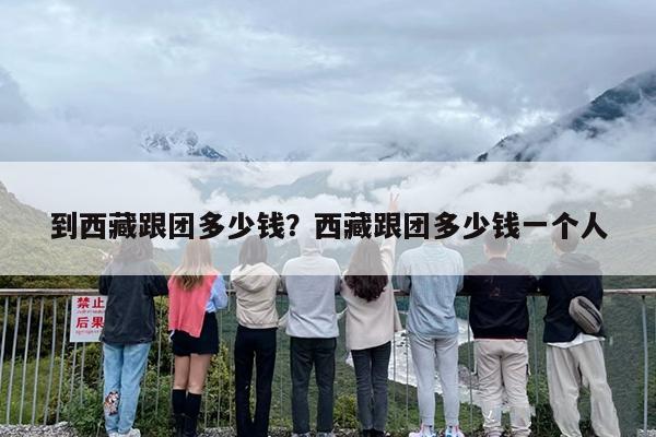 到西藏跟团多少钱？西藏跟团多少钱一个人-第1张图片