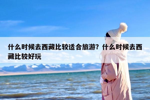 什么时候去西藏比较适合旅游？什么时候去西藏比较好玩