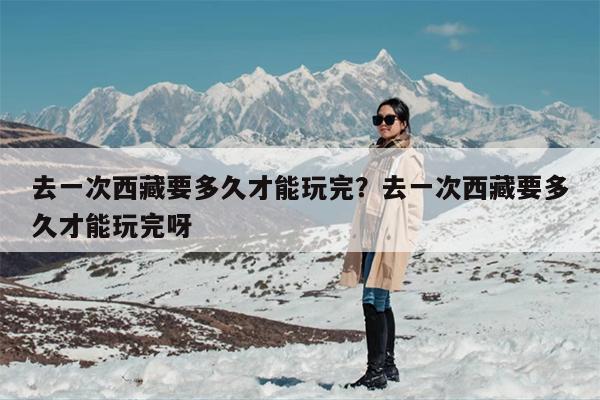 去一次西藏要多久才能玩完？去一次西藏要多久才能玩完呀