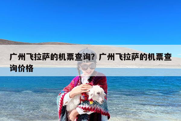 广州飞拉萨的机票查询？广州飞拉萨的机票查询价格