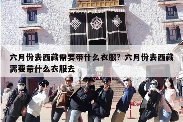六月份去西藏需要带什么衣服？六月份去西藏需要带什么衣服去