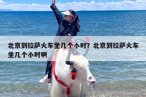 北京到拉萨火车坐几个小时？北京到拉萨火车坐几个小时啊