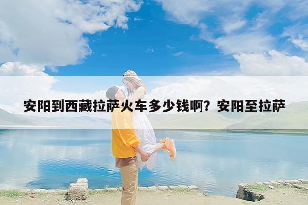 安阳到西藏拉萨火车多少钱啊？安阳至拉萨