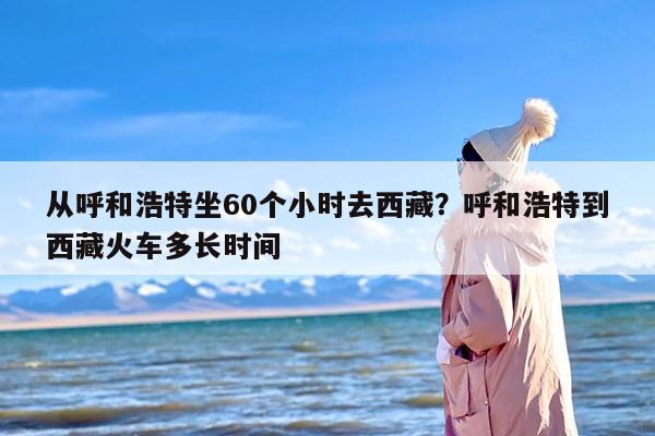 从呼和浩特坐60个小时去西藏？呼和浩特到西藏火车多长时间