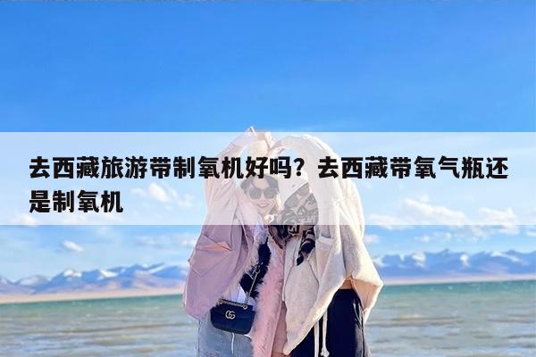 去西藏旅游带制氧机好吗？去西藏带氧气瓶还是制氧机