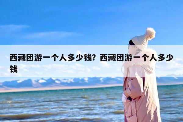 西藏团游一个人多少钱？西藏团游一个人多少钱