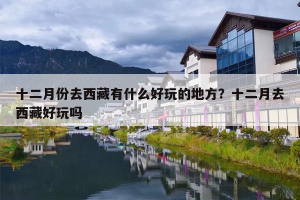 十二月份去西藏有什么好玩的地方？十二月去西藏好玩吗