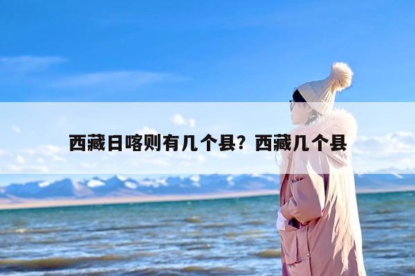 西藏日喀则有几个县？西藏几个县