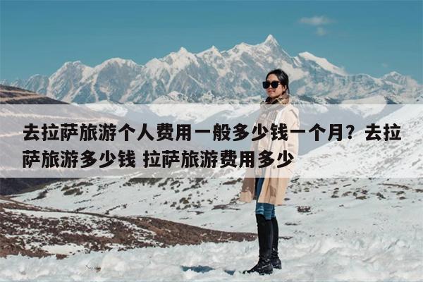 去拉萨旅游个人费用一般多少钱一个月？去拉萨旅游多少钱 拉萨旅游费用多少