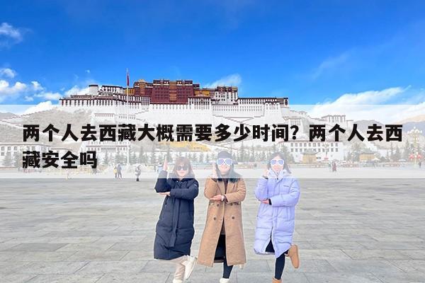 两个人去西藏大概需要多少时间？两个人去西藏安全吗