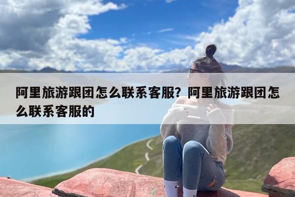 阿里旅游跟团怎么联系客服？阿里旅游跟团怎么联系客服的