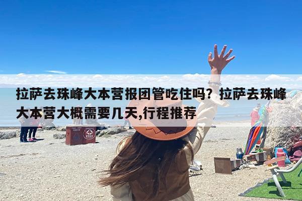 拉萨去珠峰大本营报团管吃住吗？拉萨去珠峰大本营大概需要几天,行程推荐