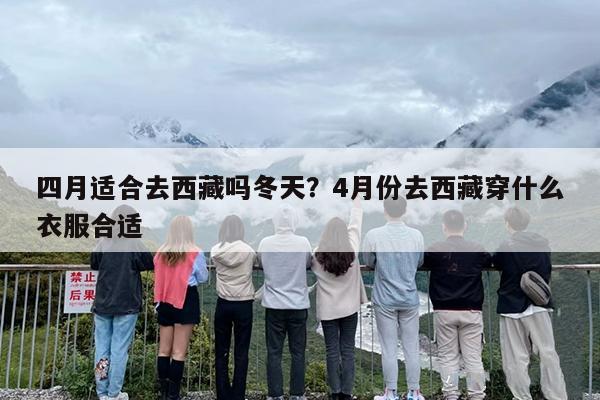 四月适合去西藏吗冬天？4月份去西藏穿什么衣服合适