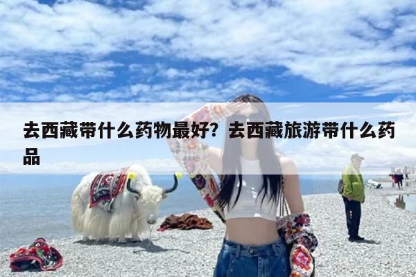 去西藏带什么药物最好？去西藏旅游带什么药品