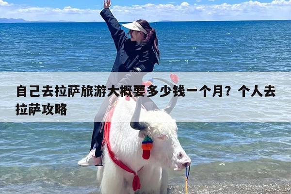 自己去拉萨旅游大概要多少钱一个月？个人去拉萨攻略