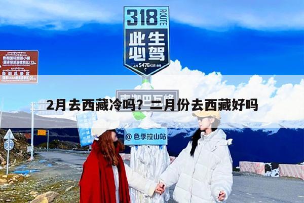 2月去西藏冷吗？二月份去西藏好吗
