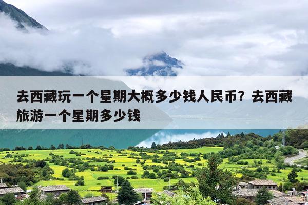 去西藏玩一个星期大概多少钱人民币？去西藏旅游一个星期多少钱