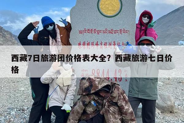 西藏7日旅游团价格表大全？西藏旅游七日价格