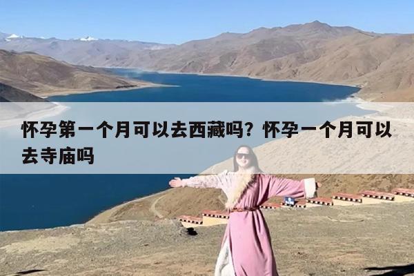 怀孕第一个月可以去西藏吗？怀孕一个月可以去寺庙吗