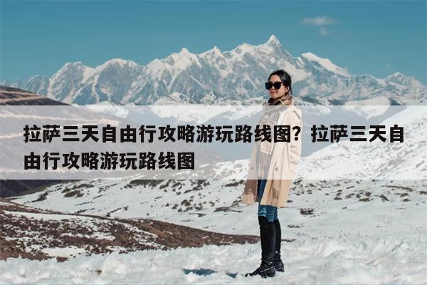 拉萨三天自由行攻略游玩路线图？拉萨三天自由行攻略游玩路线图