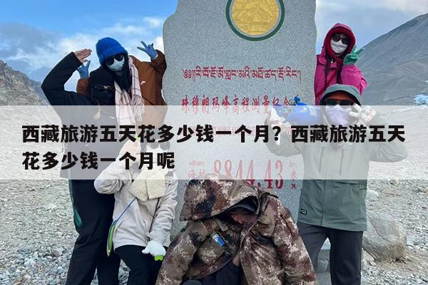 西藏旅游五天花多少钱一个月？西藏旅游五天花多少钱一个月呢