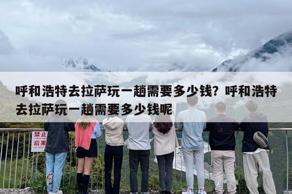 呼和浩特去拉萨玩一趟需要多少钱？呼和浩特去拉萨玩一趟需要多少钱呢