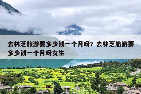 去林芝旅游要多少钱一个月呀？去林芝旅游要多少钱一个月呀女生