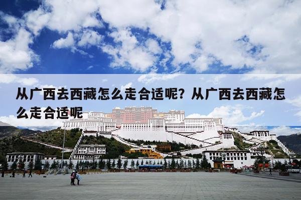 从广西去西藏怎么走合适呢？从广西去西藏怎么走合适呢