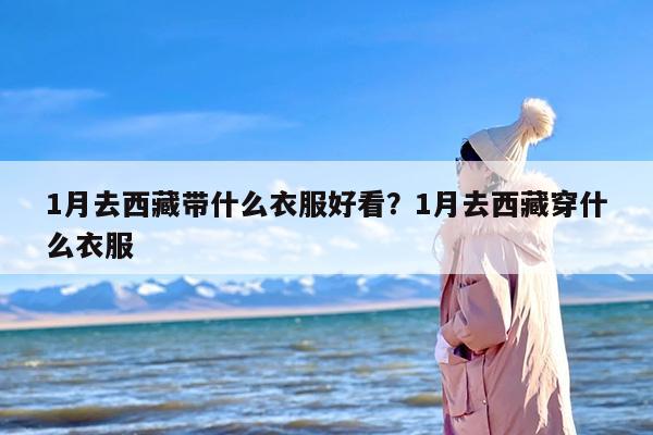 1月去西藏带什么衣服好看？1月去西藏穿什么衣服