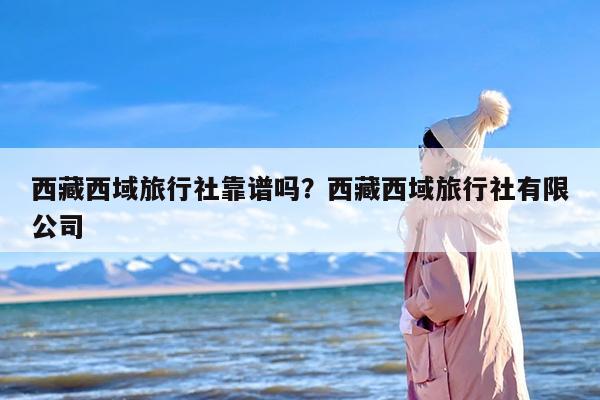 西藏西域旅行社靠谱吗？西藏西域旅行社有限公司