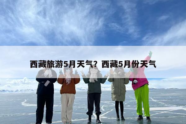 西藏旅游5月天气？西藏5月份天气