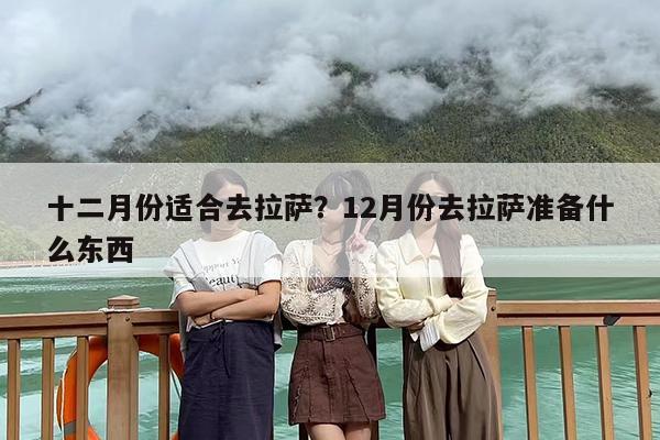 十二月份适合去拉萨？12月份去拉萨准备什么东西