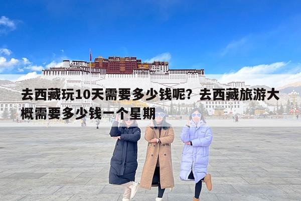 去西藏玩10天需要多少钱呢？去西藏旅游大概需要多少钱一个星期