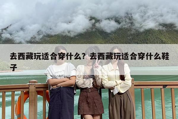 去西藏玩适合穿什么？去西藏玩适合穿什么鞋子