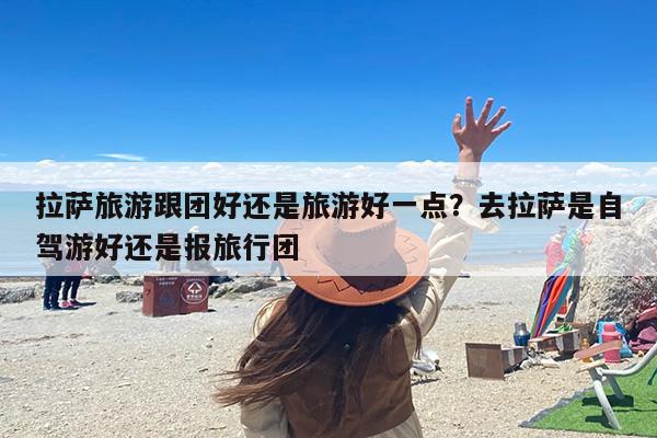 拉萨旅游跟团好还是旅游好一点？去拉萨是自驾游好还是报旅行团