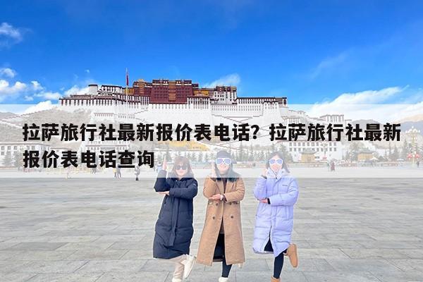 拉萨旅行社最新报价表电话？拉萨旅行社最新报价表电话查询