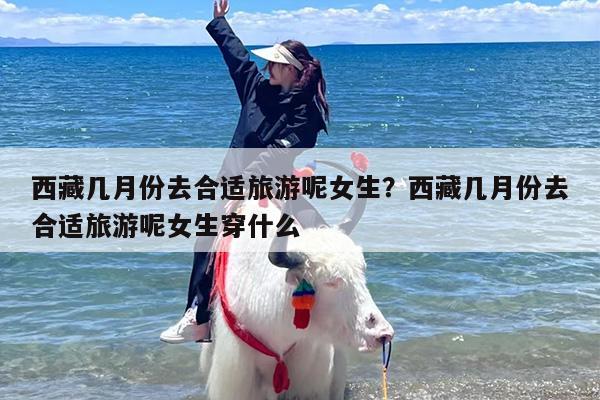 西藏几月份去合适旅游呢女生？西藏几月份去合适旅游呢女生穿什么