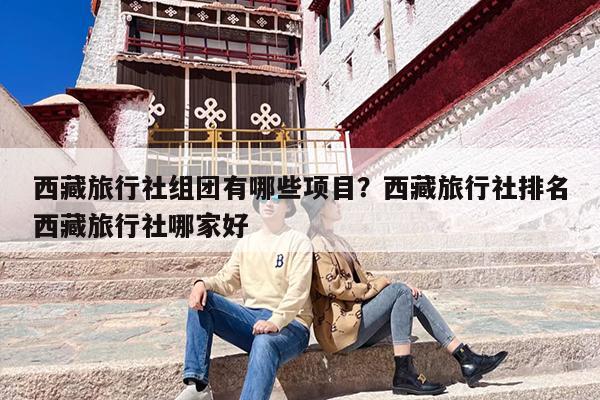 西藏旅行社组团有哪些项目？西藏旅行社排名西藏旅行社哪家好