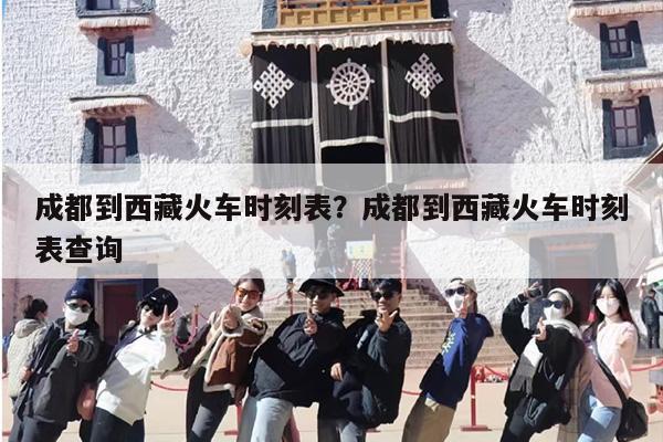 成都到西藏火车时刻表?成都到西藏火车时刻表查询 成都到西藏火车时刻表?成都到西藏火车时刻表查询