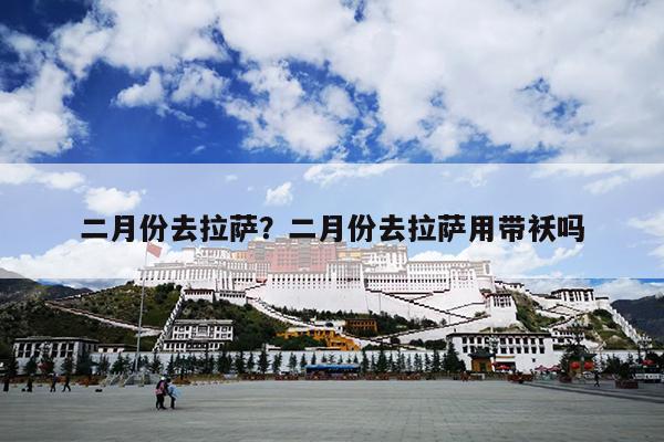 二月份去拉萨？二月份去拉萨用带袄吗