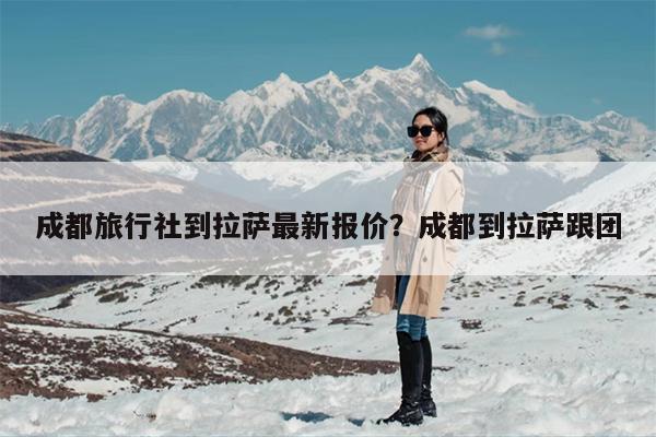 成都旅行社到拉萨最新报价?成都到拉萨跟团 成都旅行社到拉萨最新报价?成都到拉萨跟团