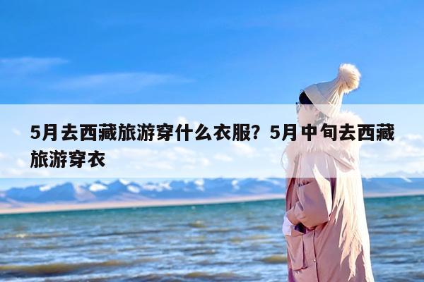 5月去西藏旅游穿什么衣服?5月中旬去西藏旅游穿衣 5月去西藏旅游穿什么衣服?5月中旬去西藏旅游穿衣
