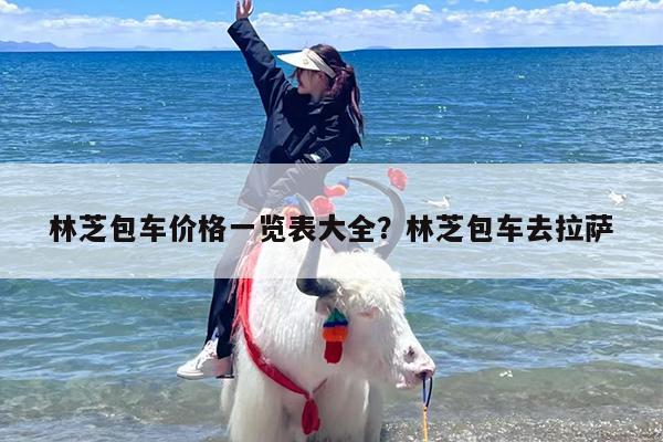 林芝包车价格一览表大全？林芝包车去拉萨