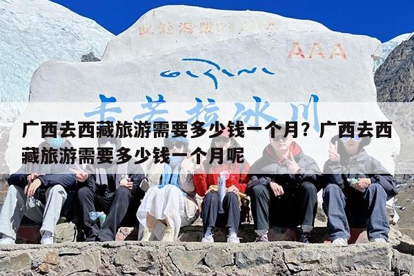 广西去西藏旅游需要多少钱一个月？广西去西藏旅游需要多少钱一个月呢