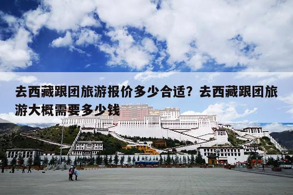 去西藏跟团旅游报价多少合适？去西藏跟团旅游大概需要多少钱